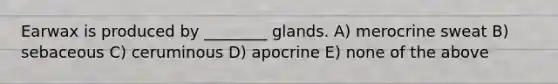 Earwax is produced by ________ glands. A) merocrine sweat B) sebaceous C) ceruminous D) apocrine E) none of the above