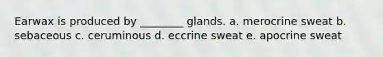 Earwax is produced by ________ glands. a. merocrine sweat b. sebaceous c. ceruminous d. eccrine sweat e. apocrine sweat