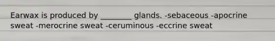 Earwax is produced by ________ glands. -sebaceous -apocrine sweat -merocrine sweat -ceruminous -eccrine sweat