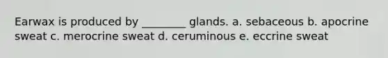 Earwax is produced by ________ glands. a. sebaceous b. apocrine sweat c. merocrine sweat d. ceruminous e. eccrine sweat