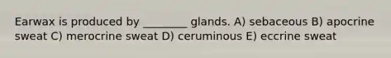 Earwax is produced by ________ glands. A) sebaceous B) apocrine sweat C) merocrine sweat D) ceruminous E) eccrine sweat