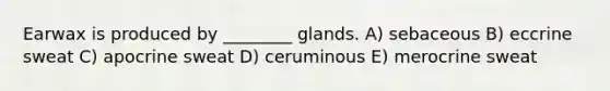 Earwax is produced by ________ glands. A) sebaceous B) eccrine sweat C) apocrine sweat D) ceruminous E) merocrine sweat