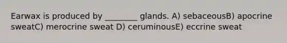 Earwax is produced by ________ glands. A) sebaceousB) apocrine sweatC) merocrine sweat D) ceruminousE) eccrine sweat