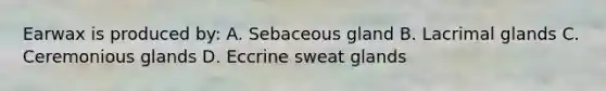 Earwax is produced by: A. Sebaceous gland B. Lacrimal glands C. Ceremonious glands D. Eccrine sweat glands