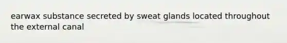 earwax substance secreted by sweat glands located throughout the external canal