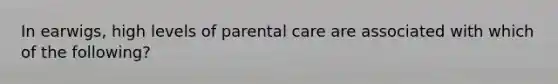 In earwigs, high levels of parental care are associated with which of the following?