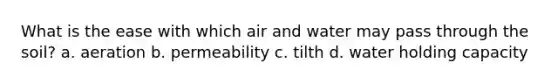 What is the ease with which air and water may pass through the soil? a. aeration b. permeability c. tilth d. water holding capacity
