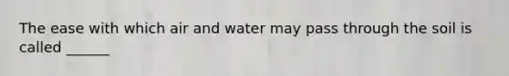 The ease with which air and water may pass through the soil is called ______