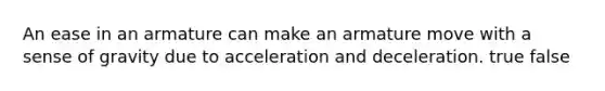An ease in an armature can make an armature move with a sense of gravity due to acceleration and deceleration. true false