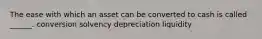 The ease with which an asset can be converted to cash is called ______. conversion solvency depreciation liquidity