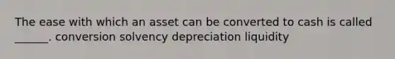 The ease with which an asset can be converted to cash is called ______. conversion solvency depreciation liquidity