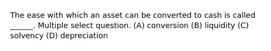 The ease with which an asset can be converted to cash is called ______. Multiple select question. (A) conversion (B) liquidity (C) solvency (D) depreciation