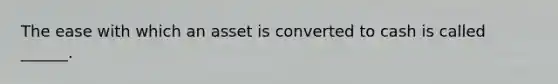 The ease with which an asset is converted to cash is called ______.