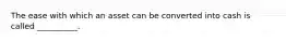 The ease with which an asset can be converted into cash is called __________.