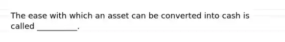 The ease with which an asset can be converted into cash is called __________.