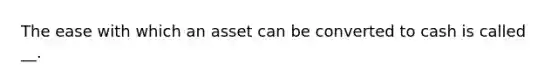 The ease with which an asset can be converted to cash is called __.