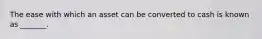 The ease with which an asset can be converted to cash is known as​ _______.