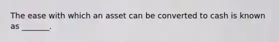 The ease with which an asset can be converted to cash is known as​ _______.