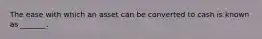 The ease with which an asset can be converted to cash is known as _______.