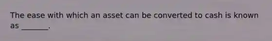 The ease with which an asset can be converted to cash is known as _______.