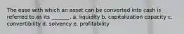 The ease with which an asset can be converted into cash is referred to as its _______. a. liquidity b. capitalization capacity c. convertibility d. solvency e. profitability