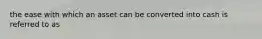 the ease with which an asset can be converted into cash is referred to as