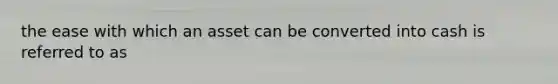 the ease with which an asset can be converted into cash is referred to as
