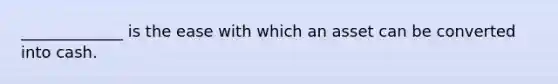 _____________ is the ease with which an asset can be converted into cash.