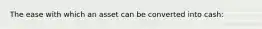The ease with which an asset can be converted into cash:
