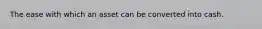 The ease with which an asset can be converted into cash.