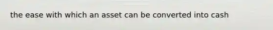 the ease with which an asset can be converted into cash