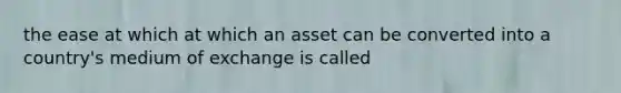 the ease at which at which an asset can be converted into a country's medium of exchange is called