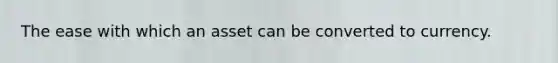 The ease with which an asset can be converted to currency.