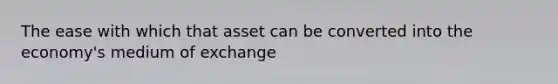 The ease with which that asset can be converted into the economy's medium of exchange