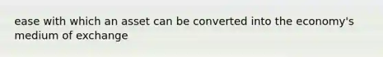 ease with which an asset can be converted into the economy's medium of exchange