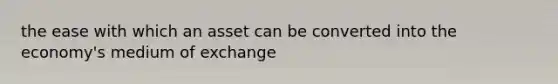 the ease with which an asset can be converted into the economy's medium of exchange