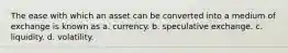 The ease with which an asset can be converted into a medium of exchange is known as a. currency. b. speculative exchange. c. liquidity. d. volatility.