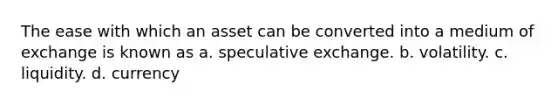 The ease with which an asset can be converted into a medium of exchange is known as a. speculative exchange. b. volatility. c. liquidity. d. currency