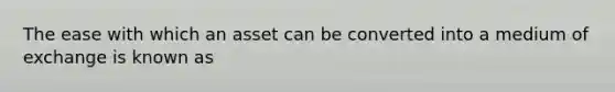 The ease with which an asset can be converted into a medium of exchange is known as