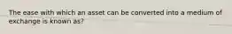 The ease with which an asset can be converted into a medium of exchange is known as?