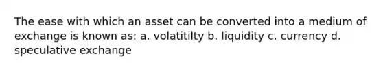 The ease with which an asset can be converted into a medium of exchange is known as: a. volatitilty b. liquidity c. currency d. speculative exchange