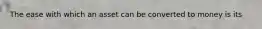 The ease with which an asset can be converted to money is its