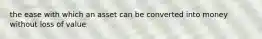 the ease with which an asset can be converted into money without loss of value