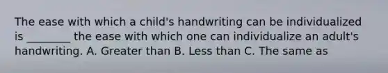 The ease with which a​ child's handwriting can be individualized is​ ________ the ease with which one can individualize an​ adult's handwriting. A. Greater than B. Less than C. The same as