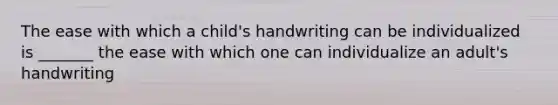 The ease with which a child's handwriting can be individualized is _______ the ease with which one can individualize an adult's handwriting