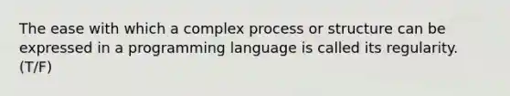 The ease with which a complex process or structure can be expressed in a programming language is called its regularity. (T/F)