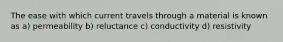 The ease with which current travels through a material is known as a) permeability b) reluctance c) conductivity d) resistivity