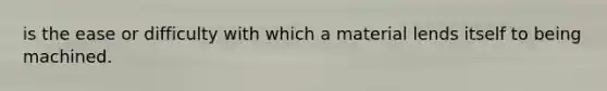is the ease or difficulty with which a material lends itself to being machined.