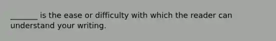 _______ is the ease or difficulty with which the reader can understand your writing.