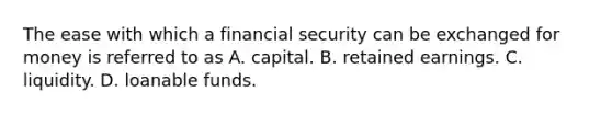 The ease with which a financial security can be exchanged for money is referred to as A. capital. B. retained earnings. C. liquidity. D. loanable funds.